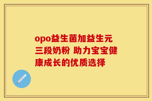 opo益生菌加益生元三段奶粉 助力宝宝健康成长的优质选择
