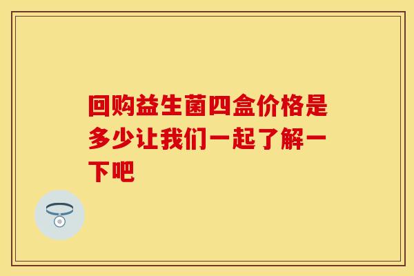 回购益生菌四盒价格是多少让我们一起了解一下吧