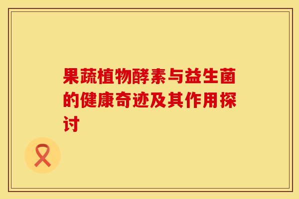 果蔬植物酵素与益生菌的健康奇迹及其作用探讨
