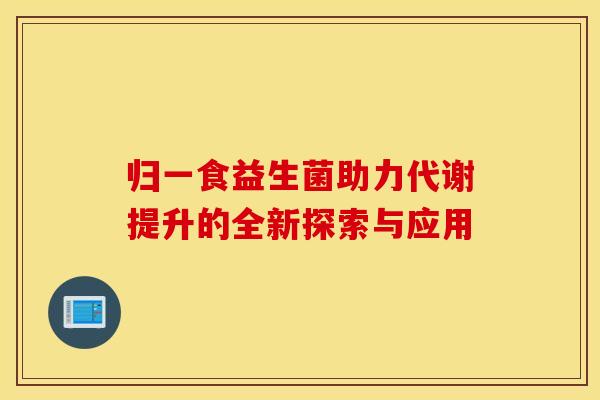 归一食益生菌助力代谢提升的全新探索与应用