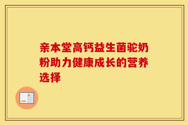 亲本堂高钙益生菌驼奶粉助力健康成长的营养选择 亲本堂高钙益生菌驼奶粉助力健康成长的营养选择
