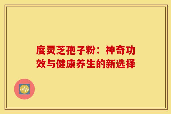 度灵芝孢子粉：神奇功效与健康养生的新选择