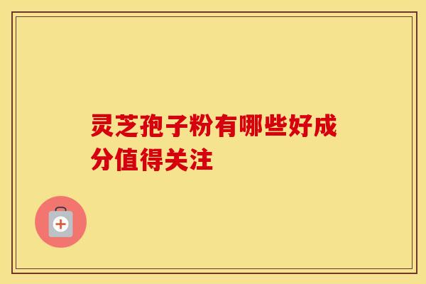 灵芝孢子粉有哪些好成分值得关注