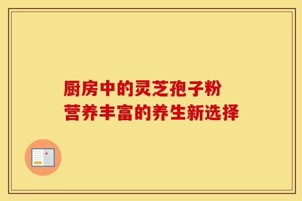 厨房中的灵芝孢子粉 营养丰富的养生新选择