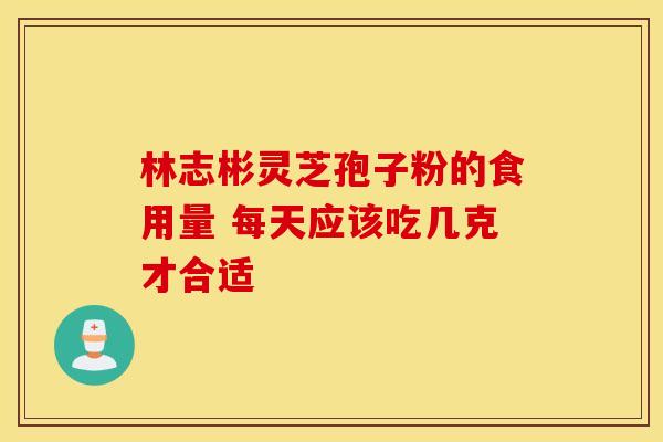 林志彬灵芝孢子粉的食用量 每天应该吃几克才合适