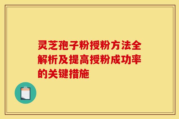 灵芝孢子粉授粉方法全解析及提高授粉成功率的关键措施