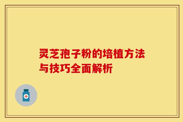 灵芝孢子粉的培植方法与技巧全面解析