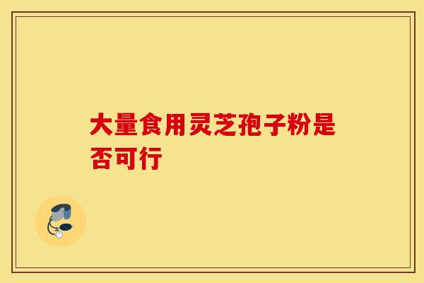 大量食用灵芝孢子粉是否可行