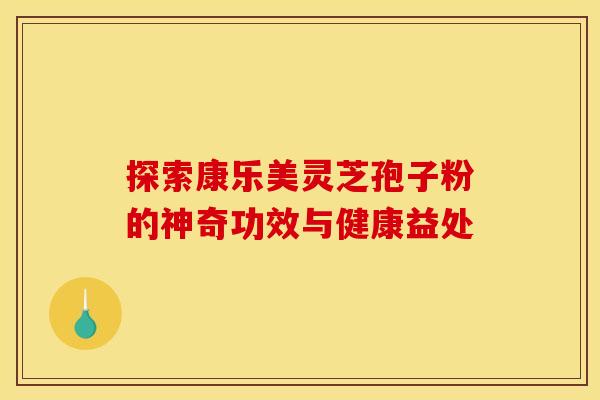 探索康乐美灵芝孢子粉的神奇功效与健康益处