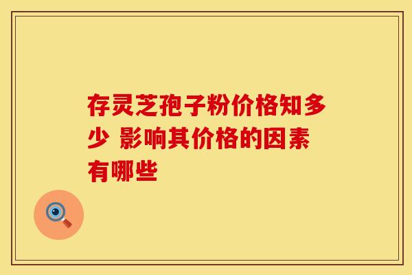 存灵芝孢子粉价格知多少 影响其价格的因素有哪些