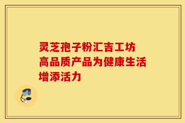 灵芝孢子粉汇吉工坊 高品质产品为健康生活增添活力