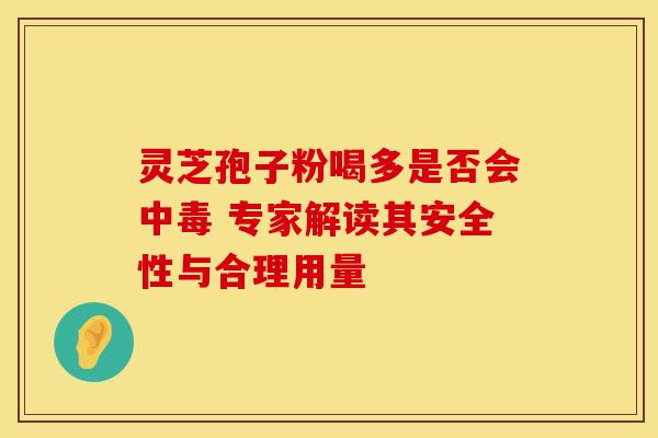 灵芝孢子粉喝多是否会中毒 专家解读其安全性与合理用量