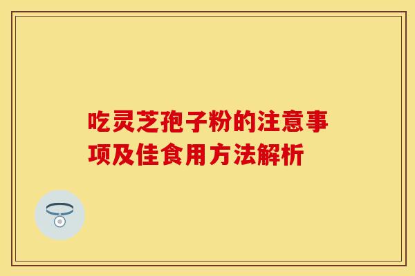 吃灵芝孢子粉的注意事项及佳食用方法解析