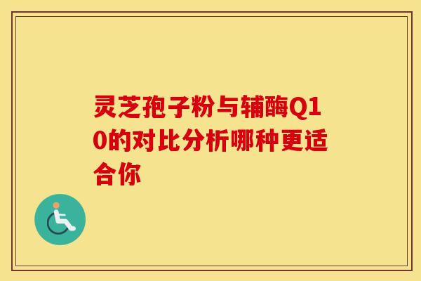 灵芝孢子粉与辅酶Q10的对比分析哪种更适合你