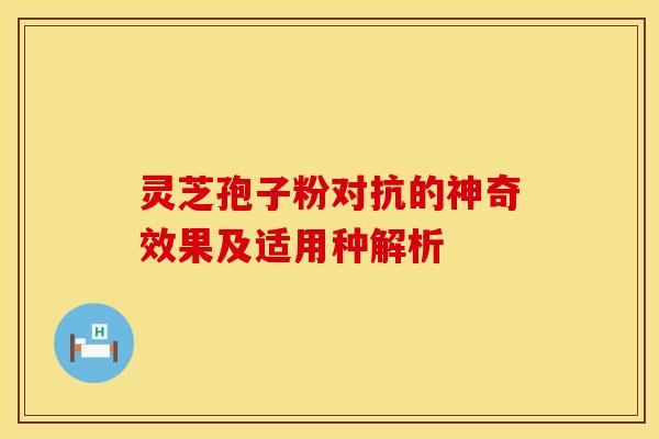 灵芝孢子粉对抗的神奇效果及适用种解析 灵芝孢子粉对抗的神奇效果及适用种解析