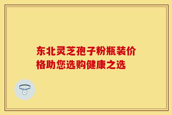 东北灵芝孢子粉瓶装价格助您选购健康之选