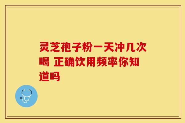 灵芝孢子粉一天冲几次喝 正确饮用频率你知道吗
