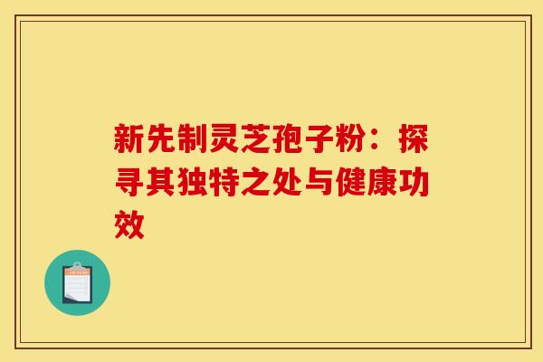 新先制灵芝孢子粉:探寻其独特之处与健康功效 新先制灵芝孢子粉:探寻其独特之处与健康功效