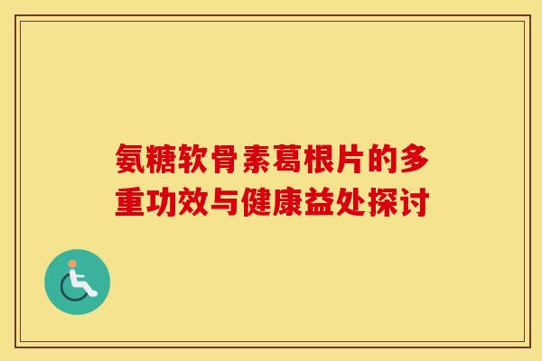 氨糖软骨素葛根片的多重功效与健康益处探讨