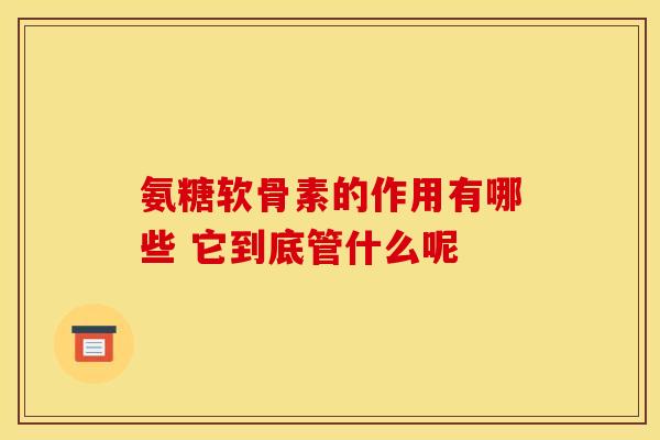 氨糖软骨素的作用有哪些 它到底管什么呢