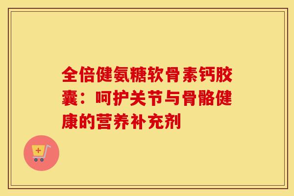 全倍健氨糖软骨素钙胶囊：呵护关节与骨骼健康的营养补充剂