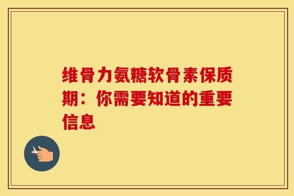 维骨力氨糖软骨素保质期:你需要知道的重要信息 维骨力氨糖软骨素保质期:你需要知道的重要信息