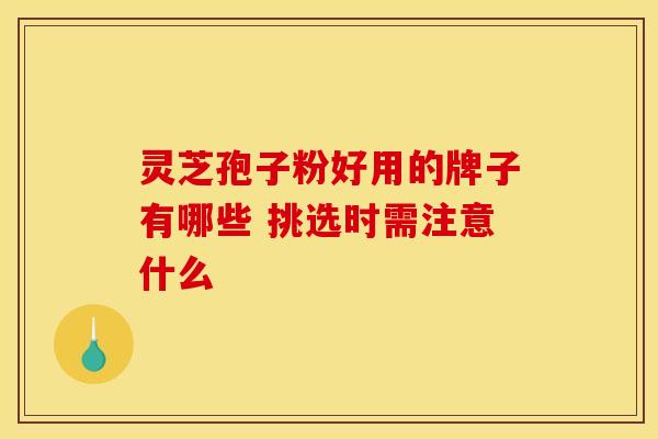 灵芝孢子粉好用的牌子有哪些 挑选时需注意什么