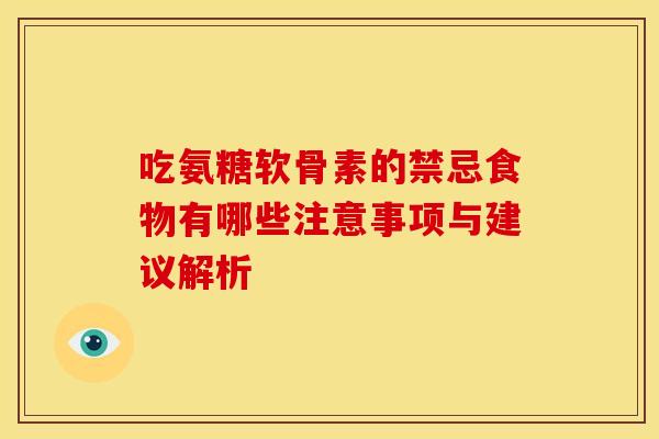 吃氨糖软骨素的禁忌食物有哪些注意事项与建议解析