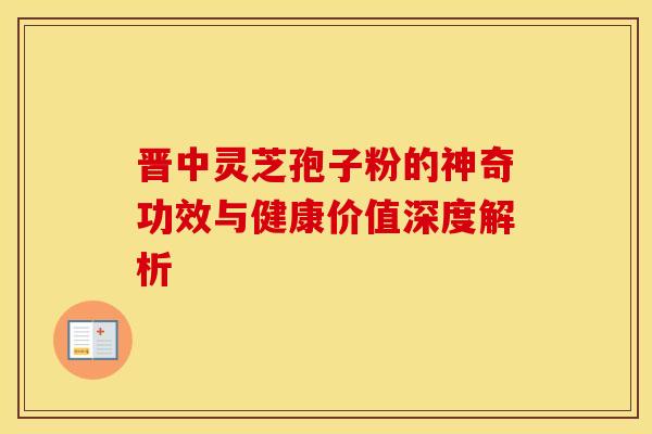 晋中灵芝孢子粉的神奇功效与健康价值深度解析