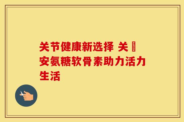 关节健康新选择 关捿安氨糖软骨素助力活力生活
