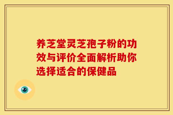 养芝堂灵芝孢子粉的功效与评价全面解析助你选择适合的保健品