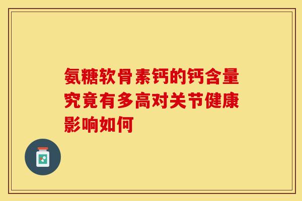 氨糖软骨素钙的钙含量究竟有多高对关节健康影响如何