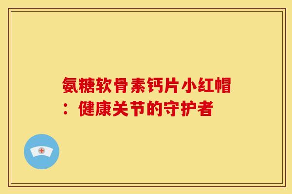 氨糖软骨素钙片小红帽:健康关节的守护者 氨糖软骨素钙片小红帽:健康关节的守护者