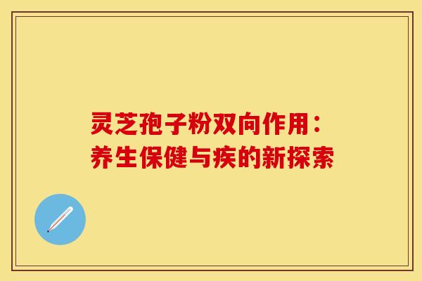 灵芝孢子粉双向作用：养生保健与疾的新探索