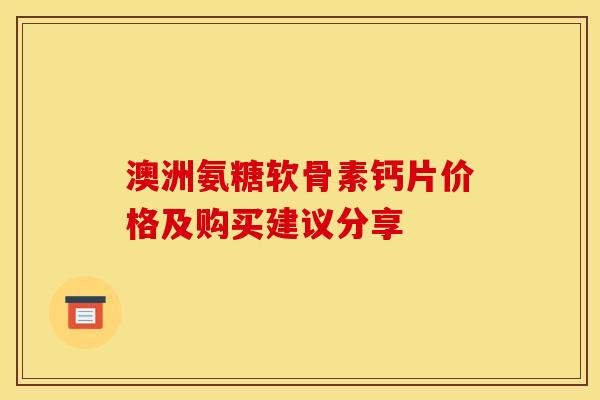 澳洲氨糖软骨素钙片价格及购买建议分享 澳洲氨糖软骨素钙片价格及购买建议分享