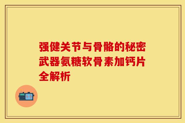 强健关节与骨骼的秘密武器氨糖软骨素加钙片全解析