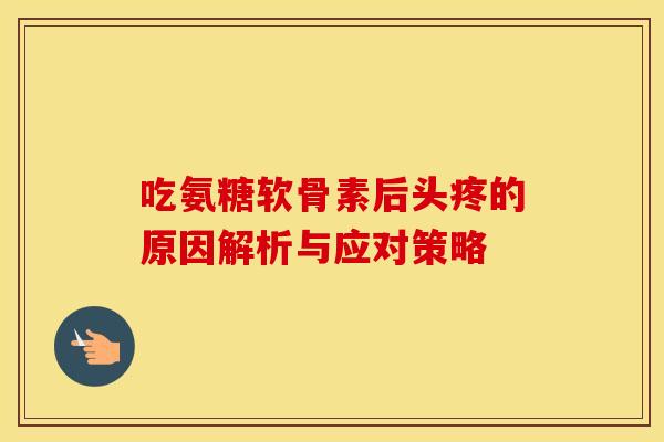 吃氨糖软骨素后头疼的原因解析与应对策略