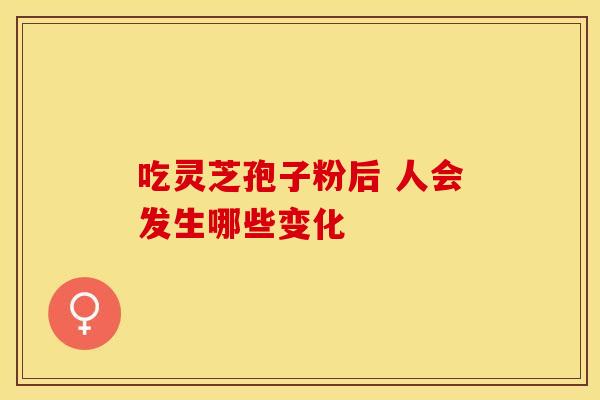 吃灵芝孢子粉后 人会发生哪些变化