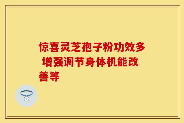惊喜灵芝孢子粉功效多 增强调节身体机能改善等