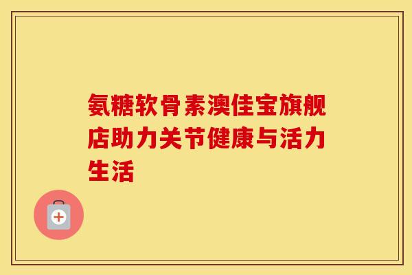 氨糖软骨素澳佳宝旗舰店助力关节健康与活力生活 氨糖软骨素澳佳宝旗舰店助力关节健康与活力生活
