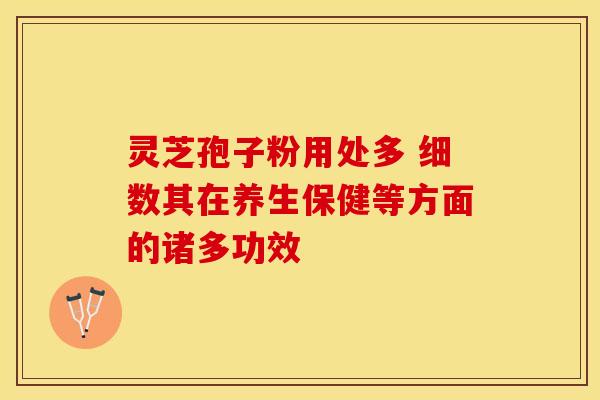 灵芝孢子粉用处多 细数其在养生保健等方面的诸多功效