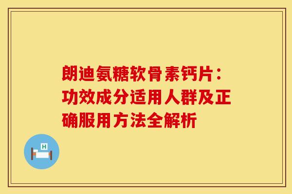 朗迪氨糖软骨素钙片：功效成分适用人群及正确服用方法全解析