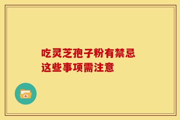 吃灵芝孢子粉有禁忌 这些事项需注意