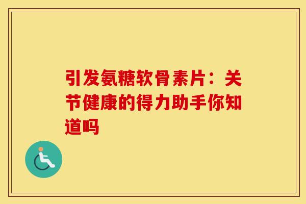 引发氨糖软骨素片:关节健康的得力助手你知道吗 引发氨糖软骨素片:关节健康的得力助手你知道吗