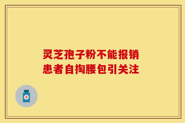 灵芝孢子粉不能报销 患者自掏腰包引关注