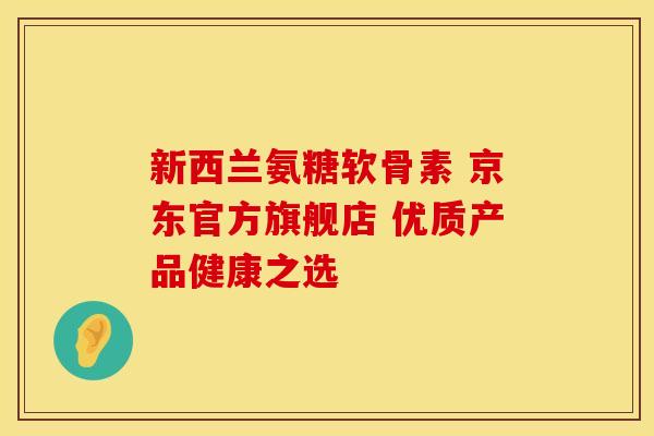 新西兰氨糖软骨素 京东官方旗舰店 优质产品健康之选