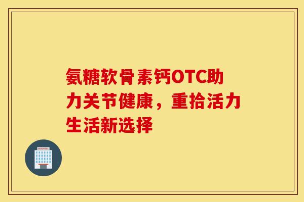 氨糖软骨素钙OTC助力关节健康，重拾活力生活新选择