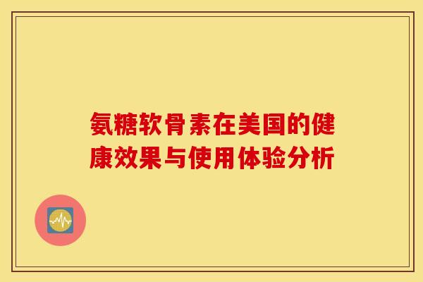 氨糖软骨素在美国的健康效果与使用体验分析