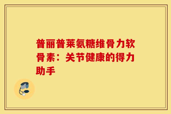 普丽普莱氨糖维骨力软骨素：关节健康的得力助手
