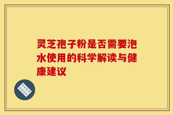 灵芝孢子粉是否需要泡水使用的科学解读与健康建议